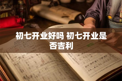初七开业好吗 初七开业是否吉利