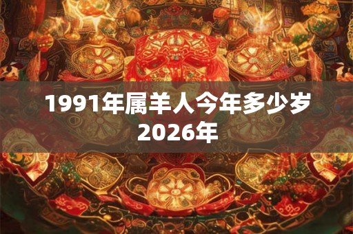 1991年属羊人今年多少岁2026年 1991年属羊人今年多少岁2026年
