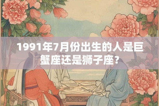 1991年7月份出生的人是巨蟹座还是狮子座？