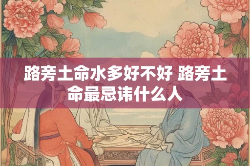 路旁土命水多好不好 路旁土命最忌讳什么人