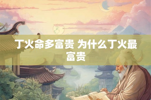 丁火命多富贵 为什么丁火最富贵
