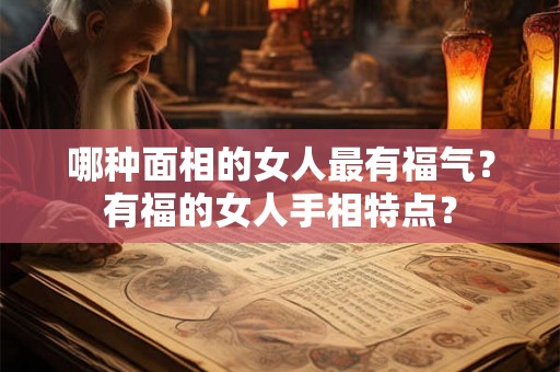 哪种面相的女人最有福气？有福的女人手相特点？