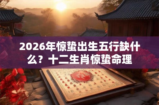 2026年惊蛰出生五行缺什么？十二生肖惊蛰命理