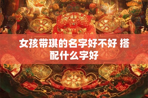 女孩带琪的名字好不好 搭配什么字好