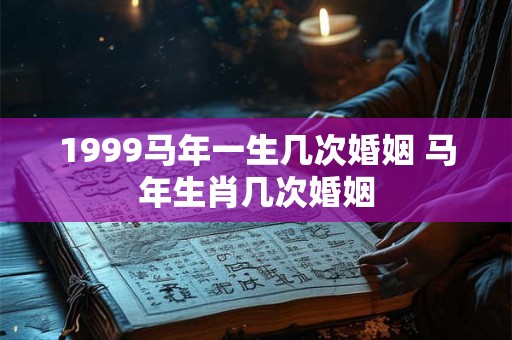1999马年一生几次婚姻 马年生肖几次婚姻 1999马年一生几次婚姻 马年生肖几次婚姻