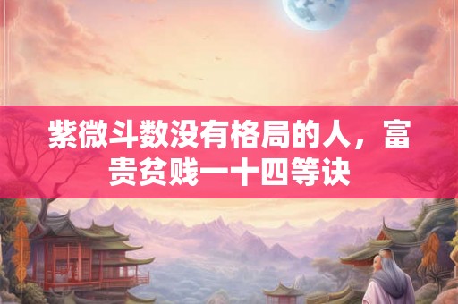 紫微斗数没有格局的人,富贵贫贱一十四等诀 紫微斗数没有格局的人,富贵贫贱一十四等诀