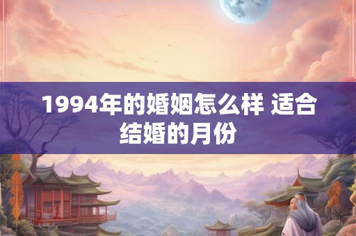 1994年的婚姻怎么样 适合结婚的月份 1994年的婚姻怎么样 适合结婚的月份