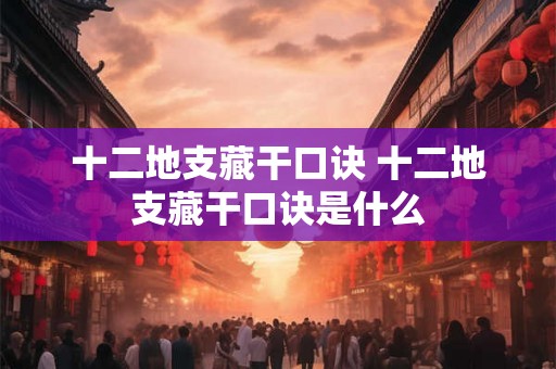 十二地支藏干口诀 十二地支藏干口诀是什么 十二地支藏干口诀 十二地支藏干口诀是什么