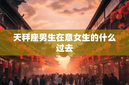 天秤座男生在意女生的什么过去