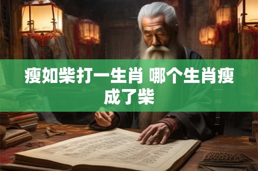 瘦如柴打一生肖 哪个生肖瘦成了柴 瘦如柴打一生肖 哪个生肖瘦成了柴