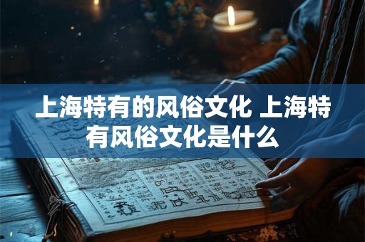 上海特有的风俗文化 上海特有风俗文化是什么