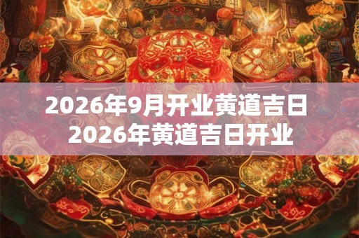 2026年9月开业黄道吉日 2026年黄道吉日开业