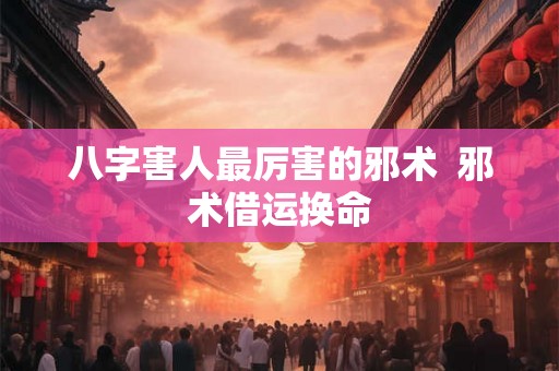 八字害人最厉害的邪术  邪术借运换命