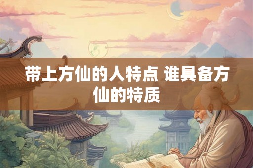 带上方仙的人特点 谁具备方仙的特质 带上方仙的人特点 谁具备方仙的特质
