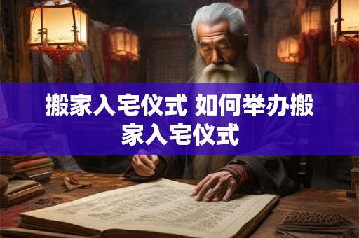 搬家入宅仪式 如何举办搬家入宅仪式 搬家入宅仪式 如何举办搬家入宅仪式