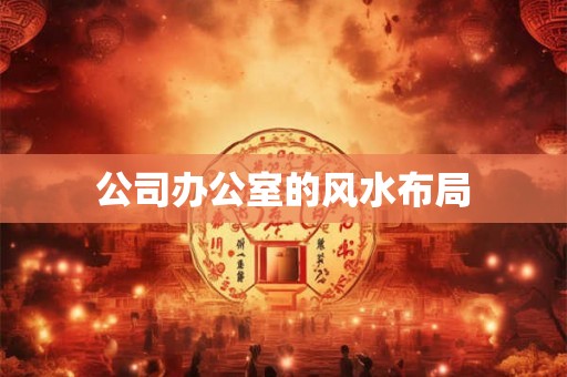 公司办公室的风水布局 公司办公室的风水布局