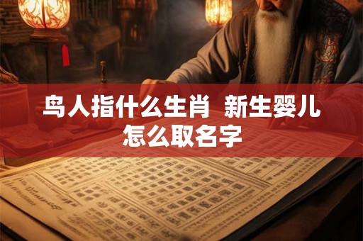 鸟人指什么生肖  新生婴儿怎么取名字