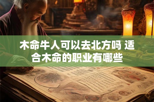 木命牛人可以去北方吗 适合木命的职业有哪些 木命牛人可以去北方吗 适合木命的职业有哪些