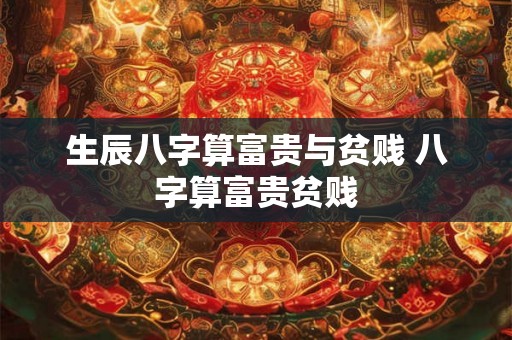 生辰八字算富贵与贫贱 八字算富贵贫贱