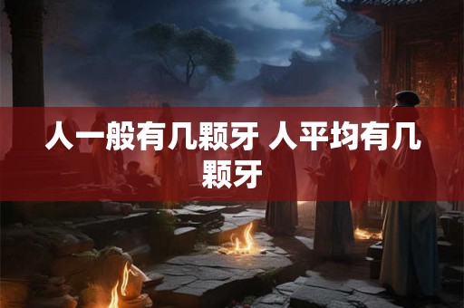 人一般有几颗牙 人平均有几颗牙 人一般有几颗牙 人平均有几颗牙