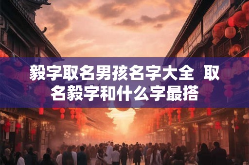 毅字取名男孩名字大全  取名毅字和什么字最搭