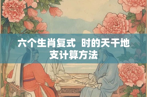 六个生肖复式  时的天干地支计算方法