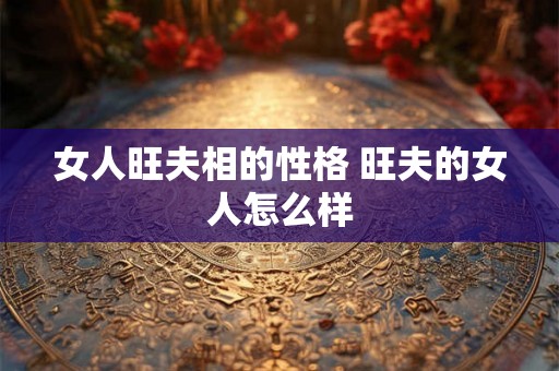 女人旺夫相的性格 旺夫的女人怎么样