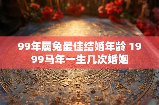 99年属兔最佳结婚年龄 1999马年一生几次婚姻