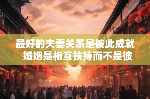 最好的夫妻关系是彼此成就  婚姻是相互扶持而不是彼此消耗