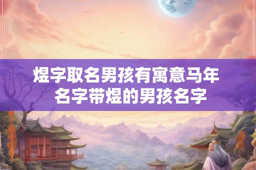 煜字取名男孩有寓意马年  名字带煜的男孩名字
