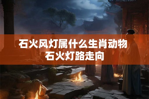 石火风灯属什么生肖动物 石火灯路走向 石火风灯属什么生肖动物 石火灯路走向