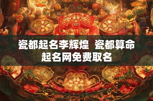 瓷都起名李辉煌 瓷都算命起名网免费取名 瓷都起名李辉煌 瓷都算命起名网免费取名