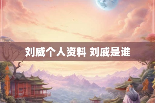 刘威个人资料 刘威是谁