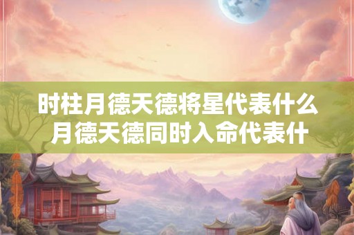 时柱月德天德将星代表什么 月德天德同时入命代表什么 时柱月德天德将星代表什么 月德天德同时入命代表什么