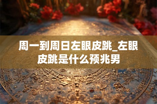 周一到周日左眼皮跳_左眼皮跳是什么预兆男