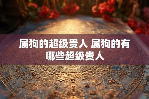 属狗的超级贵人 属狗的有哪些超级贵人