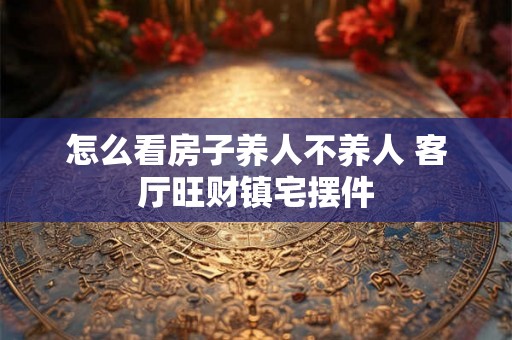 怎么看房子养人不养人 客厅旺财镇宅摆件