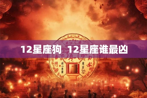 12星座狗 12星座谁最凶 12星座狗 12星座谁最凶