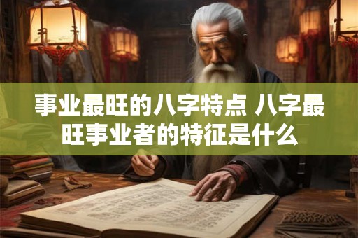 事业最旺的八字特点 八字最旺事业者的特征是什么