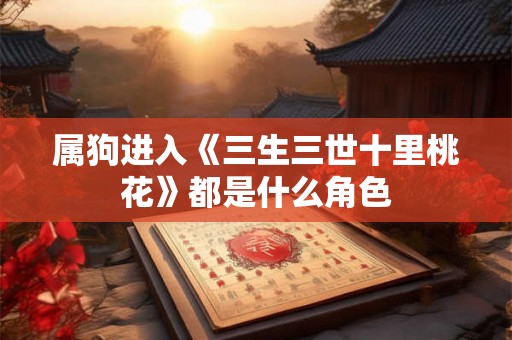 属狗进入《三生三世十里桃花》都是什么角色