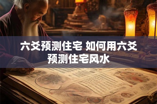 六爻预测住宅 如何用六爻预测住宅风水
