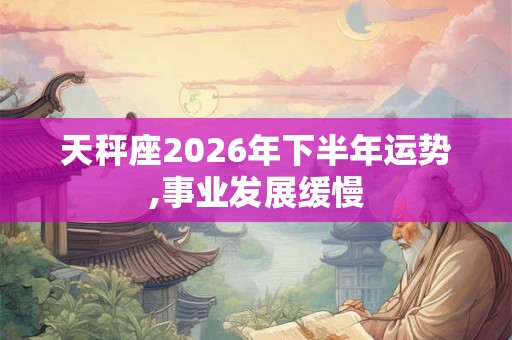 天秤座2026年下半年运势,事业发展缓慢 天秤座2026年下半年运势,事业发展缓慢