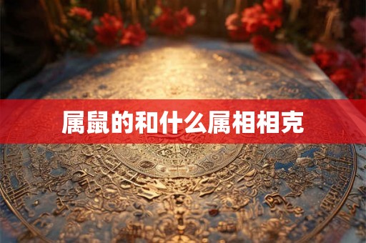 属鼠的和什么属相相克 属鼠的和什么属相相克