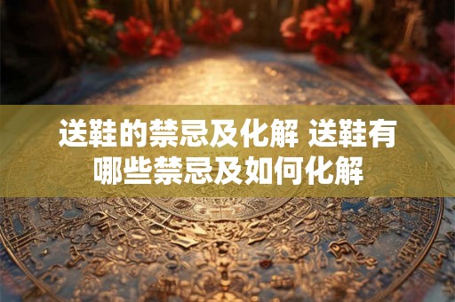 送鞋的禁忌及化解 送鞋有哪些禁忌及如何化解