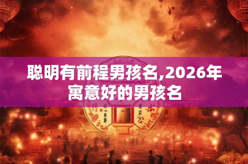 聪明有前程男孩名,2026年寓意好的男孩名 聪明有前程男孩名,2026年寓意好的男孩名