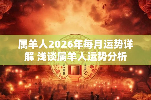 属羊人2026年每月运势详解 浅谈属羊人运势分析