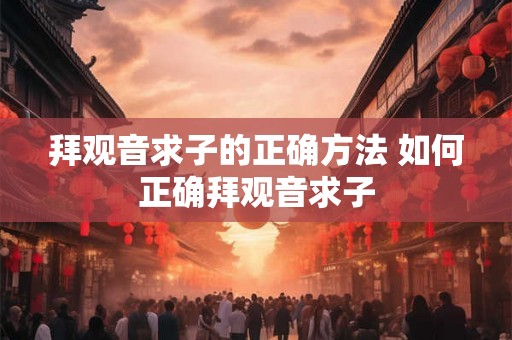 拜观音求子的正确方法 如何正确拜观音求子