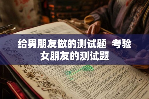 给男朋友做的测试题  考验女朋友的测试题