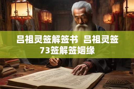 吕祖灵签解签书  吕祖灵签73签解签姻缘