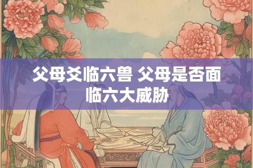 父母爻临六兽 父母是否面临六大威胁